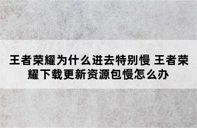 王者荣耀为什么进去特别慢 王者荣耀下载更新资源包慢怎么办